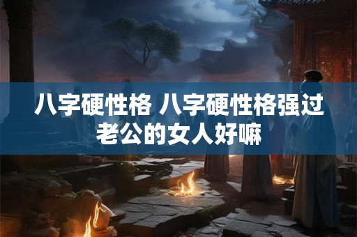 八字硬性格 八字硬性格强过老公的女人好嘛