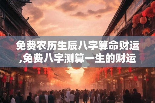 免费农历生辰八字算命财运,免费八字测算一生的财运