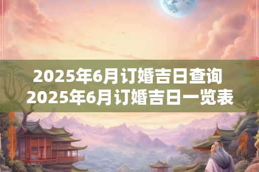 2025年6月订婚吉日查询 2025年6月订婚吉日一览表