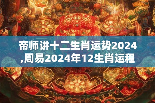 帝师讲十二生肖运势2024,周易2024年12生肖运程