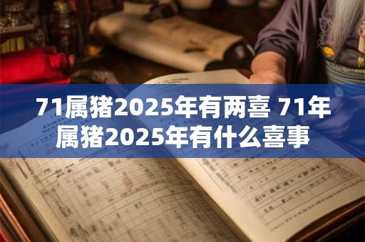 71属猪2025年有两喜 71年属猪2025年有什么喜事