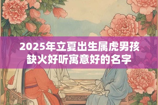 2025年立夏出生属虎男孩缺火好听寓意好的名字