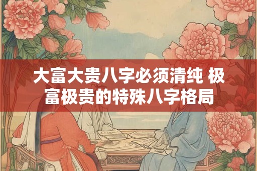 大富大贵八字必须清纯 极富极贵的特殊八字格局