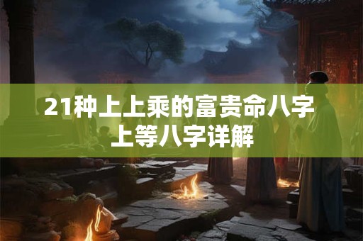 21种上上乘的富贵命八字 上等八字详解