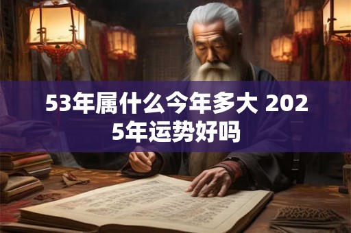 53年属什么今年多大 2025年运势好吗