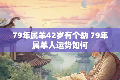 79年属羊42岁有个劫 79年属羊人运势如何
