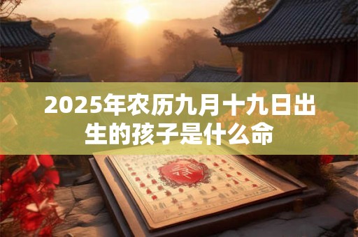 2025年农历九月十九日出生的孩子是什么命