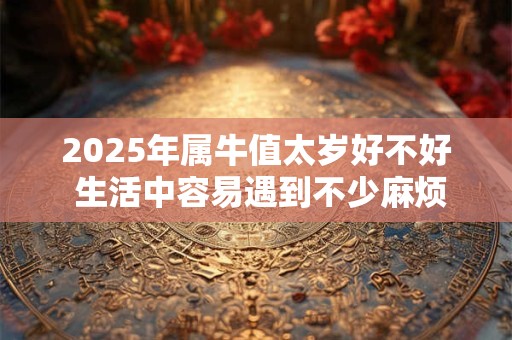 2025年属牛值太岁好不好 生活中容易遇到不少麻烦和灾祸