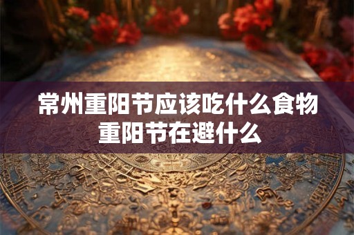 常州重阳节应该吃什么食物 重阳节在避什么 常州重阳节应该吃什么食物 重阳节在避什么