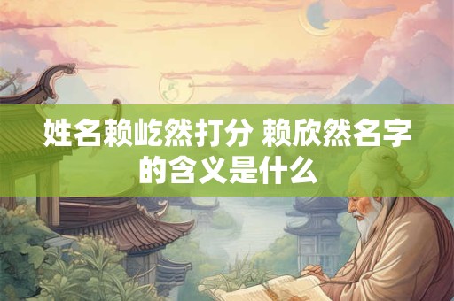姓名赖屹然打分 赖欣然名字的含义是什么