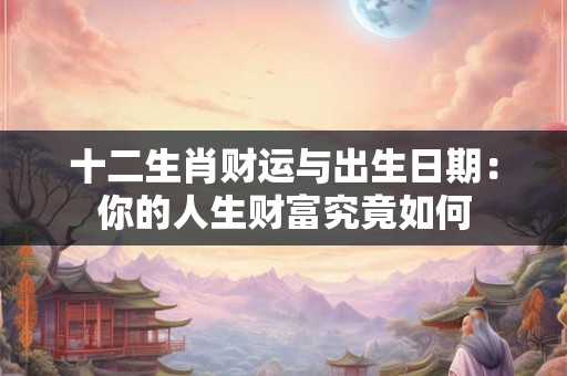 十二生肖财运与出生日期:你的人生财富究竟如何 十二生肖财运与出生日期:你的人生财富究竟如何