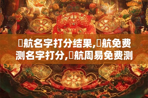 详细阅读:吳航名字打分结果,吳航免费测名字打分,吳航周易免费测名字打分 吳航名字打分结果,吳航免费测名字打分,吳航周易免费测名字打分