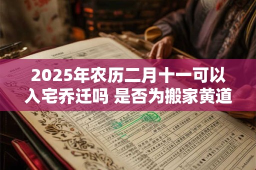 2025年农历二月十一可以入宅乔迁吗 是否为搬家黄道吉日