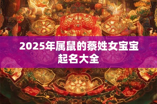 2025年属鼠的蔡姓女宝宝起名大全