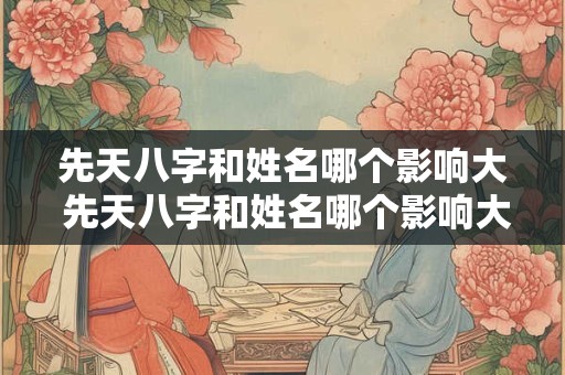 先天八字和姓名哪个影响大 先天八字和姓名哪个影响大一点