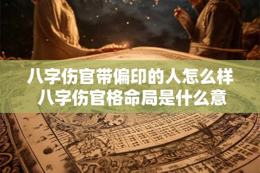 八字伤官带偏印的人怎么样 八字伤官格命局是什么意思