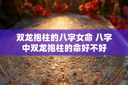 双龙抱柱的八字女命 八字中双龙抱柱的命好不好