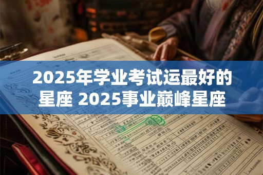 2025年学业考试运最好的星座 2025事业巅峰星座