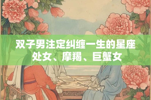 双子男注定纠缠一生的星座 处女、摩羯、巨蟹女