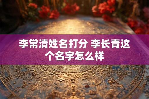 李常清姓名打分 李长青这个名字怎么样