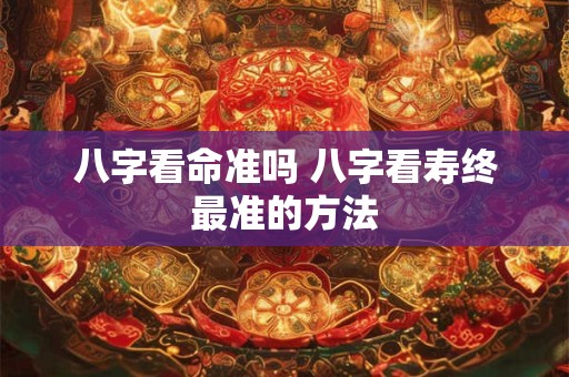 八字看命准吗 八字看寿终最准的方法
