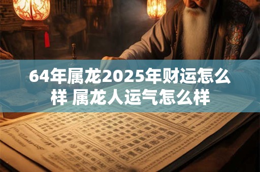 64年属龙2025年财运怎么样 属龙人运气怎么样