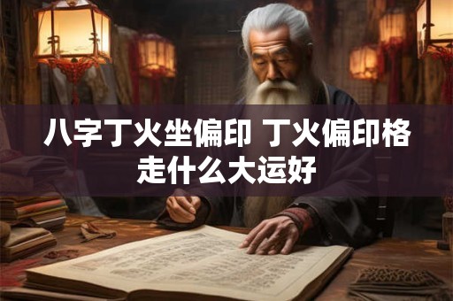 详细阅读:八字丁火坐偏印 丁火偏印格走什么大运好 八字丁火坐偏印 丁火偏印格走什么大运好