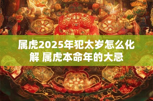 属虎2025年犯太岁怎么化解 属虎本命年的大忌