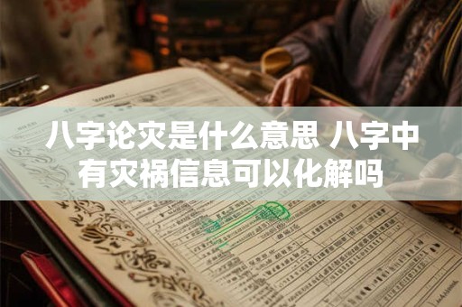 八字论灾是什么意思 八字中有灾祸信息可以化解吗