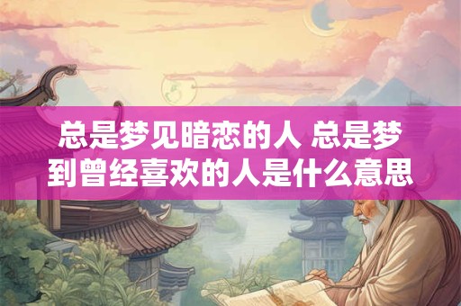 总是梦见暗恋的人 总是梦到曾经喜欢的人是什么意思