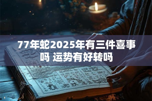 77年蛇2025年有三件喜事吗 运势有好转吗