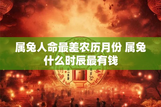 属兔人命最差农历月份 属兔什么时辰最有钱