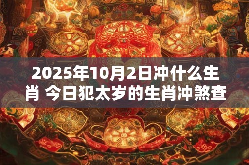 2025年10月2日冲什么生肖 今日犯太岁的生肖冲煞查询：