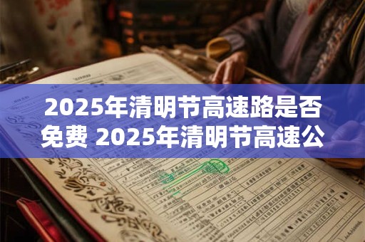 2025年清明节高速路是否免费 2025年清明节高速公路免费几天