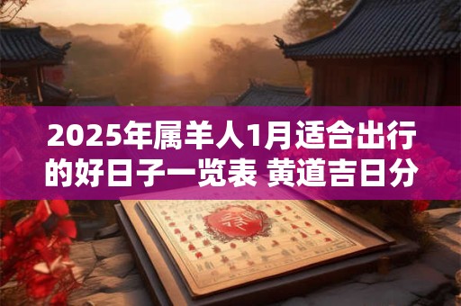 2025年属羊人1月适合出行的好日子一览表 黄道吉日分析