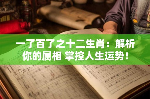 一了百了之十二生肖:解析你的属相 掌控人生运势! 一了百了之十二生肖:解析你的属相 掌控人生运势!