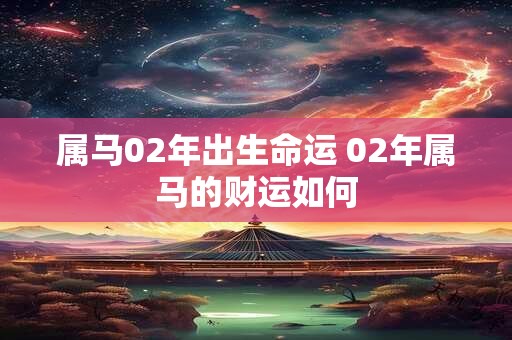 属马02年出生命运 02年属马的财运如何