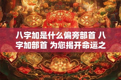八字加是什么偏旁部首 八字加部首 为您揭开命运之谜！