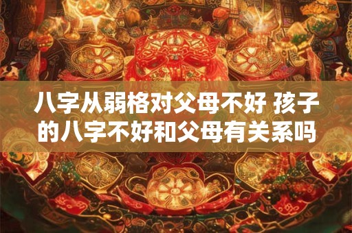 八字从弱格对父母不好 孩子的八字不好和父母有关系吗