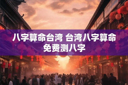 八字算命台湾 台湾八字算命免费测八字
