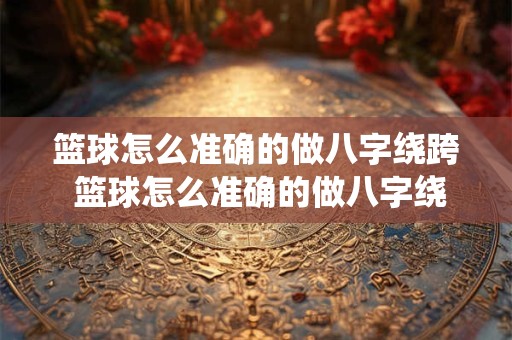 篮球怎么准确的做八字绕跨 篮球怎么准确的做八字绕跨的动作