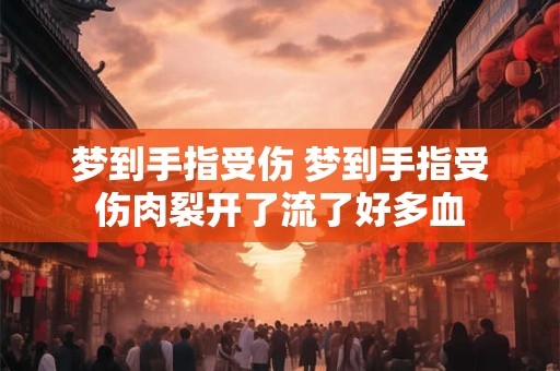 梦到手指受伤 梦到手指受伤肉裂开了流了好多血