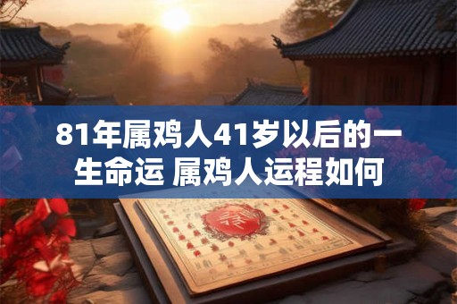 81年属鸡人41岁以后的一生命运 属鸡人运程如何 81年属鸡人41岁以后的一生命运 属鸡人运程如何