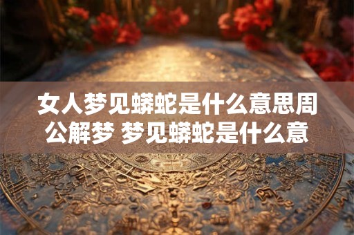 女人梦见蟒蛇是什么意思周公解梦 梦见蟒蛇是什么意思周公解梦