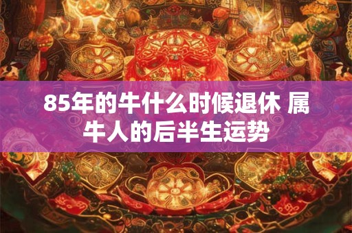 85年的牛什么时候退休 属牛人的后半生运势