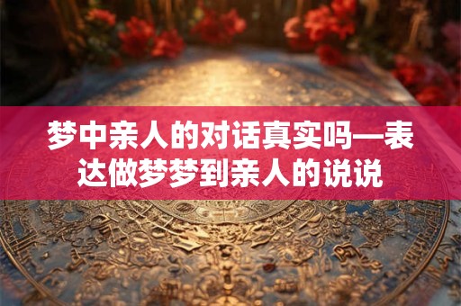 梦中亲人的对话真实吗—表达做梦梦到亲人的说说