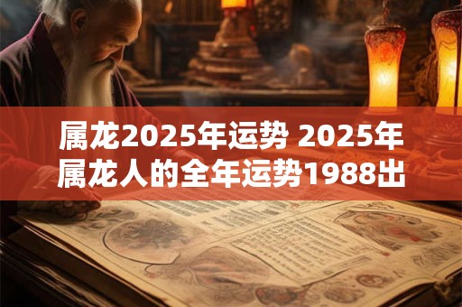 属龙2025年运势 2025年属龙人的全年运势1988出生