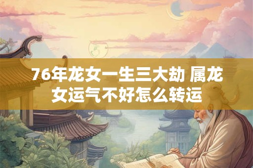 76年龙女一生三大劫 属龙女运气不好怎么转运 76年龙女一生三大劫 属龙女运气不好怎么转运