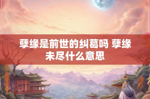 孽缘是前世的纠葛吗 孽缘未尽什么意思