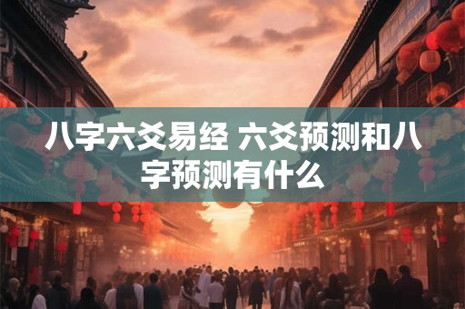 八字六爻易经 六爻预测和八字预测有什么